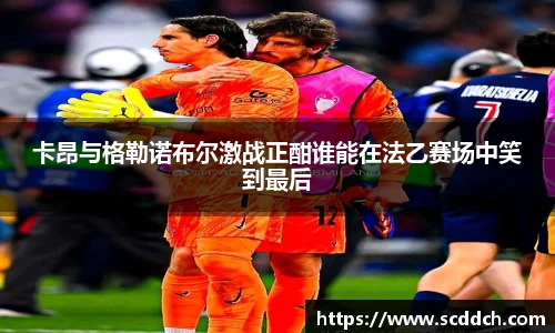 卡昂与格勒诺布尔激战正酣谁能在法乙赛场中笑到最后